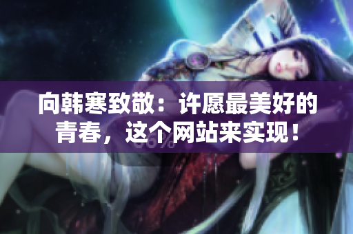向韩寒致敬：许愿最美好的青春，这个网站来实现！