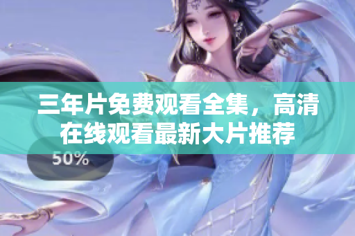 三年片免费观看全集，高清在线观看最新大片推荐