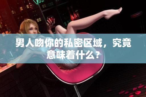 男人吻你的私密区域，究竟意味着什么？