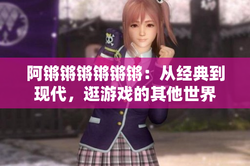 阿锵锵锵锵锵锵：从经典到现代，逛游戏的其他世界