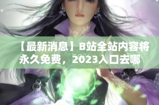 【最新消息】B站全站内容将永久免费，2023入口去哪儿？