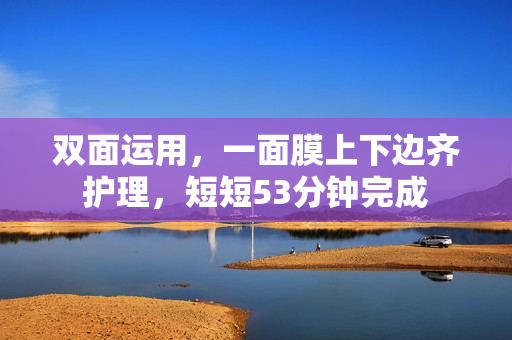 双面运用，一面膜上下边齐护理，短短53分钟完成