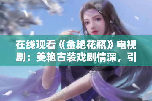 在线观看《金艳花瓶》电视剧：美艳古装戏剧情深，引人入胜