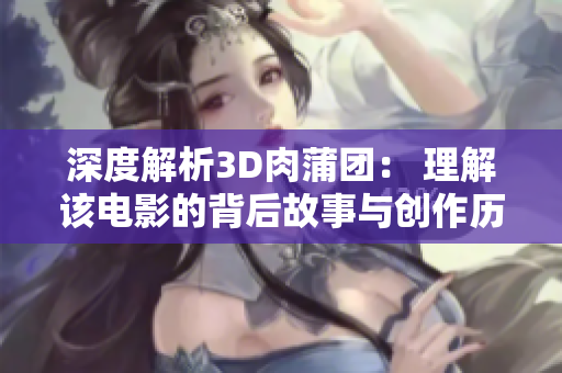 深度解析3D肉蒲团： 理解该电影的背后故事与创作历程