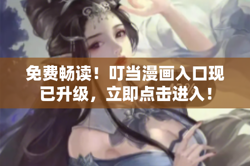 免费畅读！叮当漫画入口现已升级，立即点击进入！