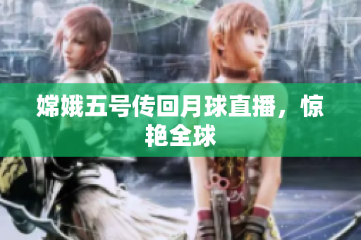 嫦娥五号传回月球直播，惊艳全球