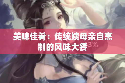 美味佳肴：传统姨母亲自烹制的风味大餐
