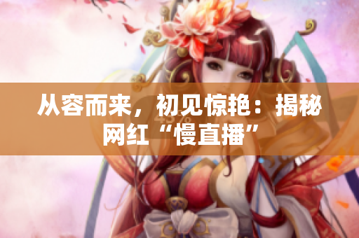 从容而来，初见惊艳：揭秘网红“慢直播”