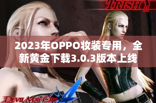 2023年OPPO妆装专用，全新黄金下载3.0.3版本上线！
