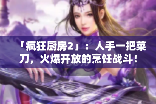 「疯狂厨房2」：人手一把菜刀，火爆开放的烹饪战斗！