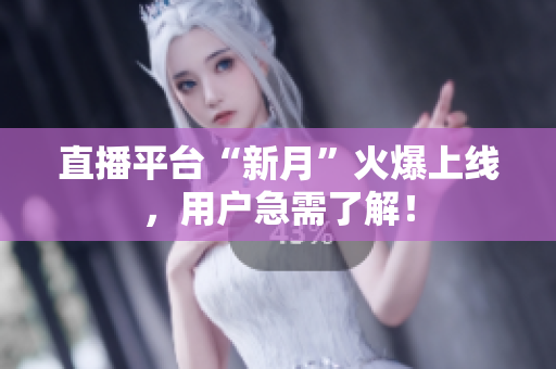 直播平台“新月”火爆上线，用户急需了解！