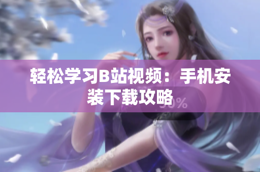 轻松学习B站视频：手机安装下载攻略