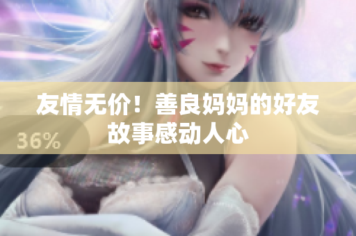 友情无价！善良妈妈的好友故事感动人心