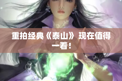 重拍经典《泰山》 现在值得一看！