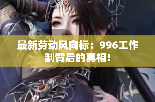 最新劳动风向标：996工作制背后的真相！