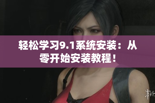 轻松学习9.1系统安装：从零开始安装教程！