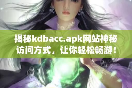 揭秘kdbacc.apk网站神秘访问方式，让你轻松畅游！