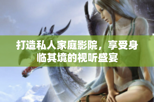 打造私人家庭影院，享受身临其境的视听盛宴