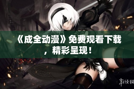 《成全动漫》免费观看下载，精彩呈现！