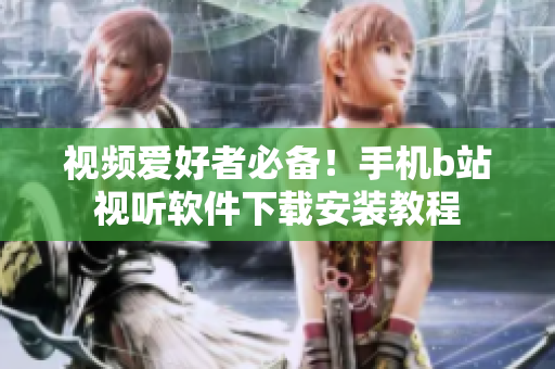 视频爱好者必备！手机b站视听软件下载安装教程