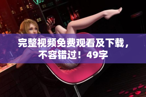 完整视频免费观看及下载，不容错过！49字