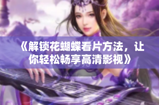 《解锁花蝴蝶看片方法，让你轻松畅享高清影视》