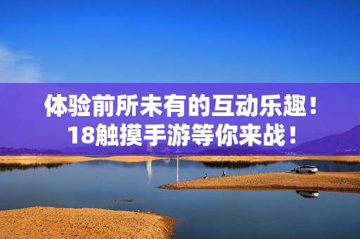 体验前所未有的互动乐趣！18触摸手游等你来战！