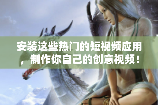 安装这些热门的短视频应用，制作你自己的创意视频！
