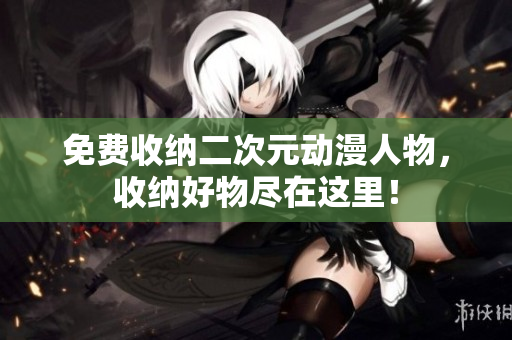 免费收纳二次元动漫人物，收纳好物尽在这里！