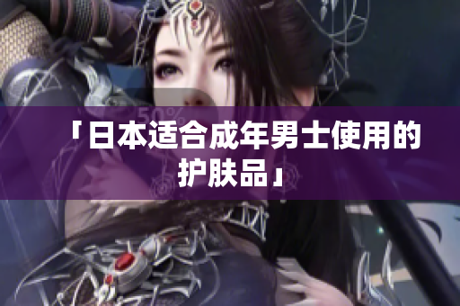 「日本适合成年男士使用的护肤品」