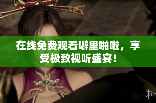 在线免费观看噼里啪啦，享受极致视听盛宴！