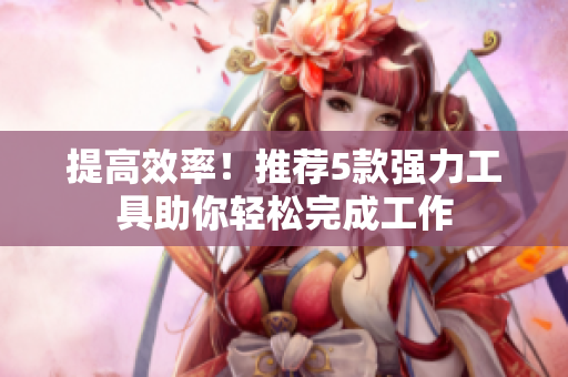 提高效率！推荐5款强力工具助你轻松完成工作