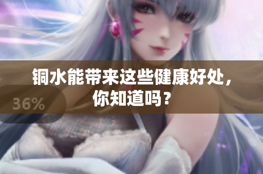 铜水能带来这些健康好处，你知道吗？