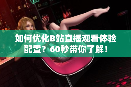 如何优化B站直播观看体验配置？60秒带你了解！