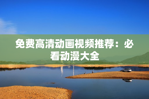 免费高清动画视频推荐：必看动漫大全