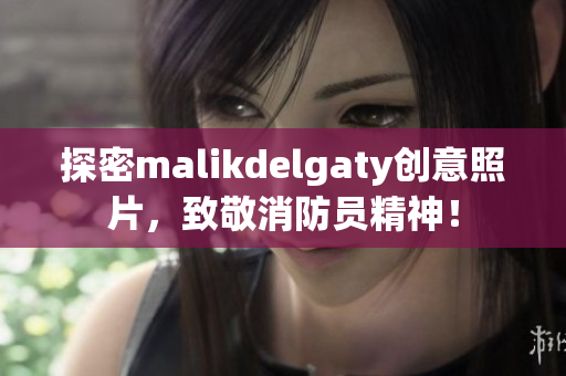 探密malikdelgaty创意照片，致敬消防员精神！