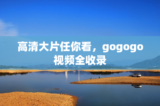 高清大片任你看，gogogo视频全收录