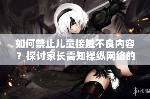 如何禁止儿童接触不良内容？探讨家长需知操纵网络的方法