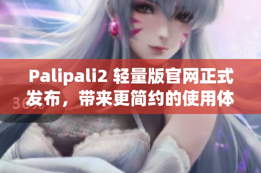 Palipali2 轻量版官网正式发布，带来更简约的使用体验
