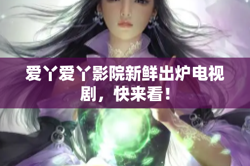 爱丫爱丫影院新鲜出炉电视剧，快来看！