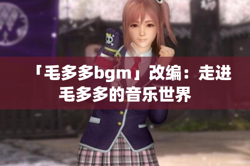 「毛多多bgm」改编：走进毛多多的音乐世界