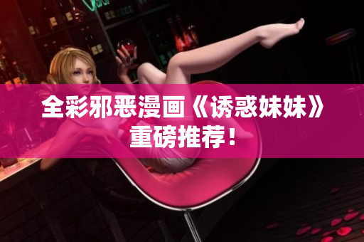 全彩邪恶漫画《诱惑妹妹》重磅推荐！