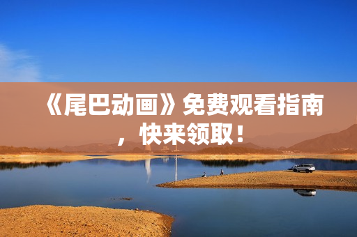 《尾巴动画》免费观看指南，快来领取！
