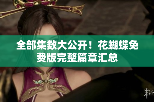 全部集数大公开！花蝴蝶免费版完整篇章汇总