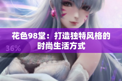 花色98堂：打造独特风格的时尚生活方式