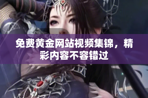免费黄金网站视频集锦，精彩内容不容错过