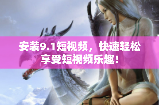 安装9.1短视频，快速轻松享受短视频乐趣！