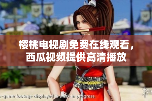 樱桃电视剧免费在线观看，西瓜视频提供高清播放