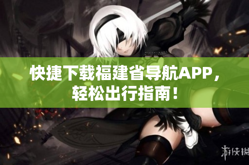 快捷下载福建省导航APP，轻松出行指南！