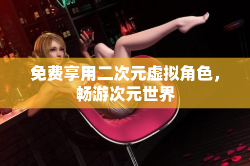 免费享用二次元虚拟角色，畅游次元世界